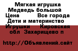 Мягкая игрушка Медведь-большой. › Цена ­ 750 - Все города Дети и материнство » Игрушки   . Кировская обл.,Захарищево п.